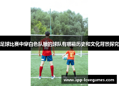 足球比赛中穿白色队服的球队有哪些历史和文化背景探究