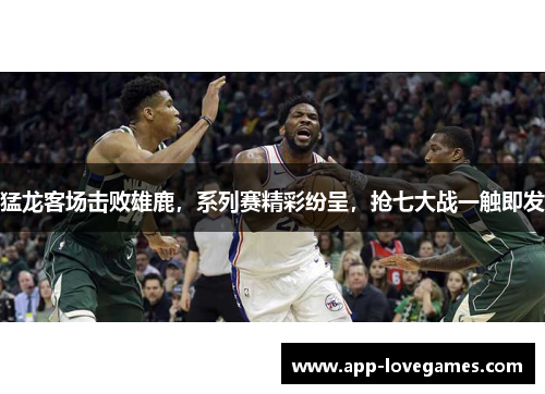 猛龙客场击败雄鹿，系列赛精彩纷呈，抢七大战一触即发