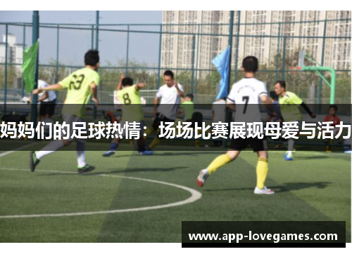 妈妈们的足球热情：场场比赛展现母爱与活力