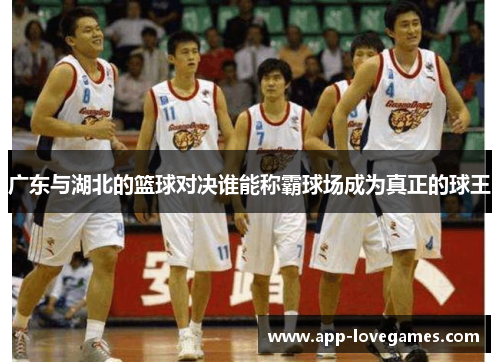 广东与湖北的篮球对决谁能称霸球场成为真正的球王